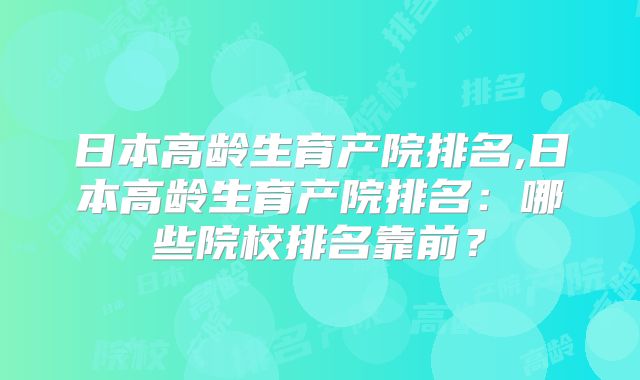 日本高龄生育产院排名,日本高龄生育产院排名:哪些院校排名靠前?