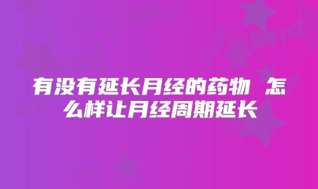 有没有延长月经的药物 怎么样让月经周期延长