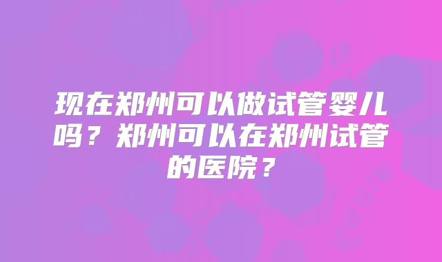 现在郑州可以做试管婴儿吗？郑州可以在郑州试管的医院？