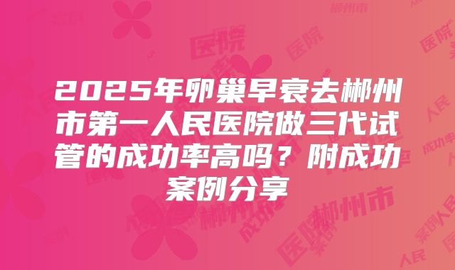 2025年卵巢早衰去郴州市第一人民医院做三代试管的成功率高吗？附成功案例分享