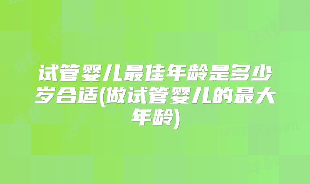 试管婴儿最佳年龄是多少岁合适(做试管婴儿的最大年龄)