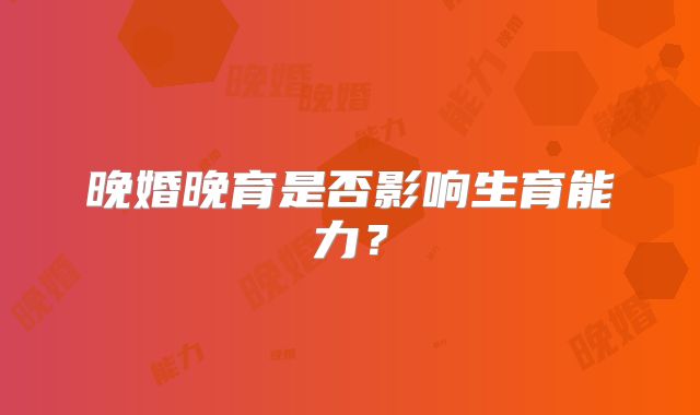 晚婚晚育是否影响生育能力？