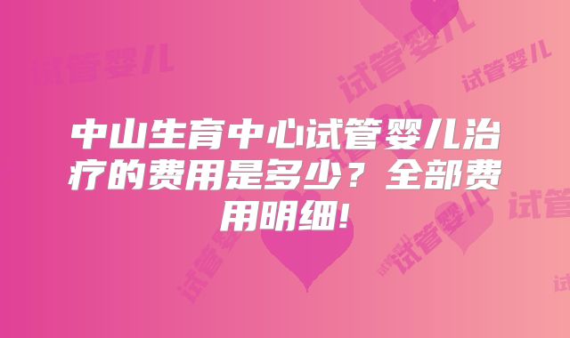 中山生育中心试管婴儿治疗的费用是多少？全部费用明细!