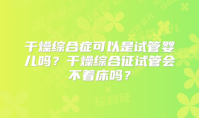 干燥综合症可以是试管婴儿吗?干燥综合征试管会不着床吗?
