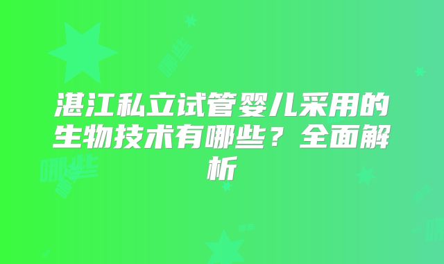 湛江私立试管婴儿采用的生物技术有哪些？全面解析