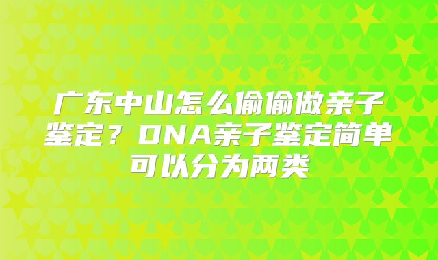 广东中山怎么偷偷做亲子鉴定？DNA亲子鉴定简单可以分为两类
