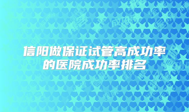 信阳做保证试管高成功率的医院成功率排名