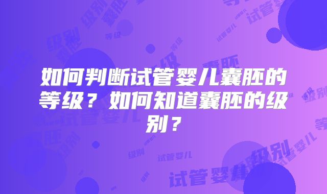 如何判断试管婴儿囊胚的等级？如何知道囊胚的级别？