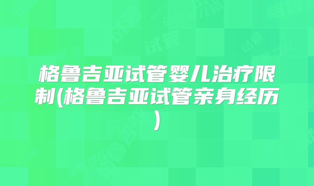 格鲁吉亚试管婴儿治疗限制(格鲁吉亚试管亲身经历)