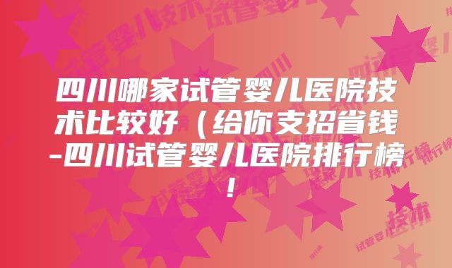 四川哪家试管婴儿医院技术比较好（给你支招省钱-四川试管婴儿医院排行榜！