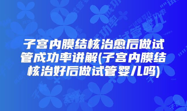 子宫内膜结核治愈后做试管成功率讲解(子宫内膜结核治好后做试管婴儿吗)