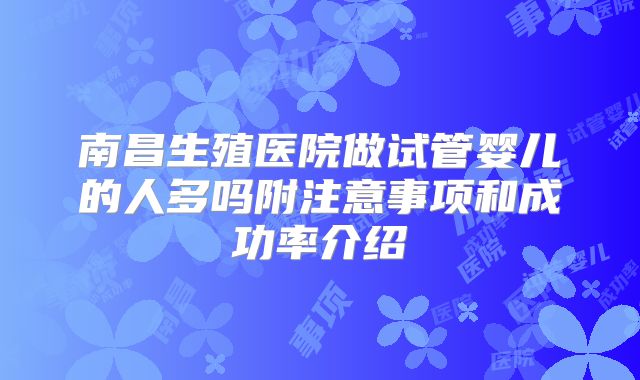 南昌生殖医院做试管婴儿的人多吗附注意事项和成功率介绍