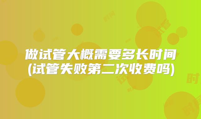 做试管大概需要多长时间(试管失败第二次收费吗)
