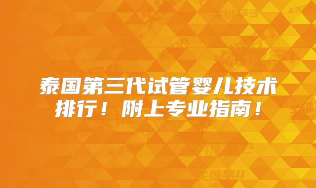 泰国第三代试管婴儿技术排行！附上专业指南！