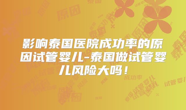 影响泰国医院成功率的原因试管婴儿-泰国做试管婴儿风险大吗！
