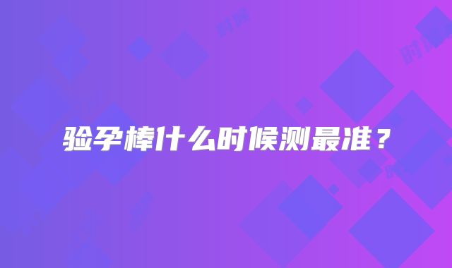 验孕棒什么时候测最准?