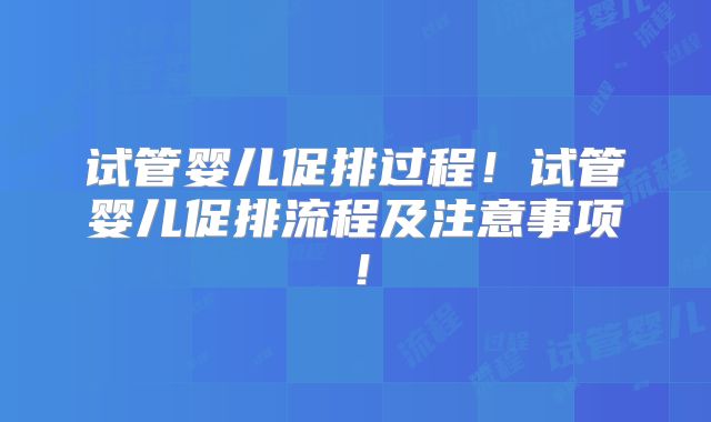 试管婴儿促排过程！试管婴儿促排流程及注意事项！