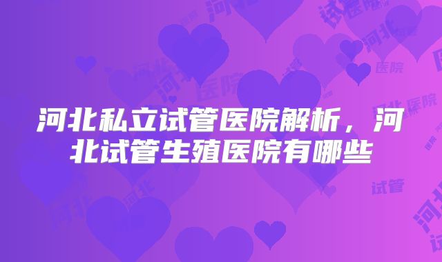河北私立试管医院解析,河北试管生殖医院有哪些