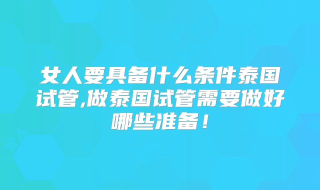 女人要具备什么条件泰国试管,做泰国试管需要做好哪些准备！