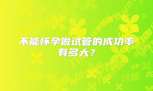 不能怀孕做试管的成功率有多大？