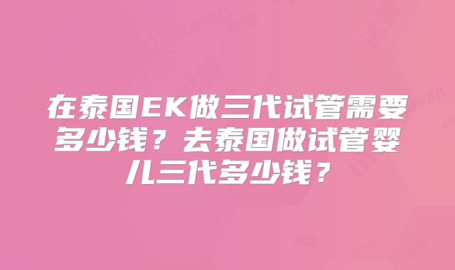 在泰国EK做三代试管需要多少钱?去泰国做试管婴儿三代多少钱?