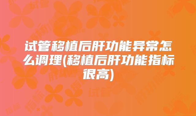 试管移植后肝功能异常怎么调理(移植后肝功能指标很高)