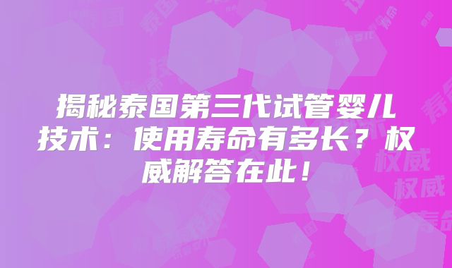 揭秘泰国第三代试管婴儿技术:使用寿命有多长?权威解答在此!