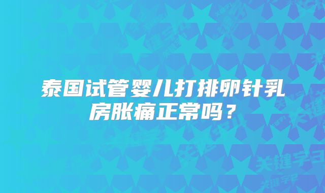 泰国试管婴儿打排卵针乳房胀痛正常吗?