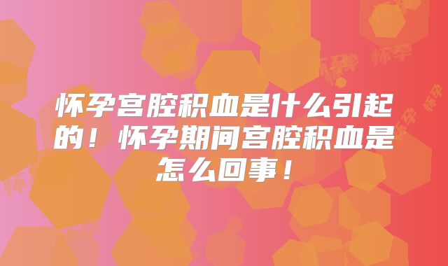 怀孕宫腔积血是什么引起的！怀孕期间宫腔积血是怎么回事！