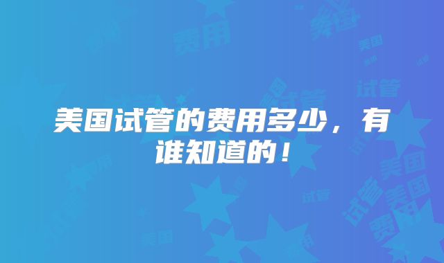 美国试管的费用多少,有谁知道的!