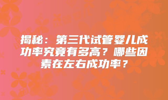 揭秘:第三代试管婴儿成功率究竟有多高?哪些因素在左右成功率?