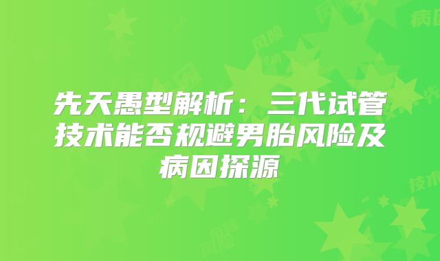 先天愚型解析：三代试管技术能否规避男胎风险及病因探源