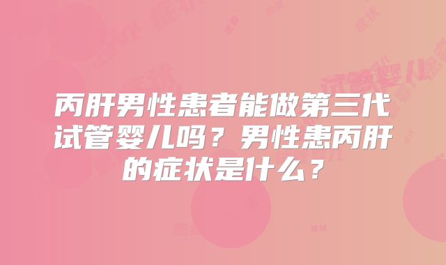 丙肝男性患者能做第三代试管婴儿吗?男性患丙肝的症状是什么?