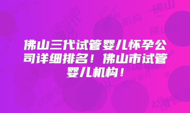 佛山三代试管婴儿怀孕公司详细排名！佛山市试管婴儿机构！