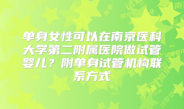 单身女性可以在南京医科大学第二附属医院做试管婴儿？附单身试管机构联系方式