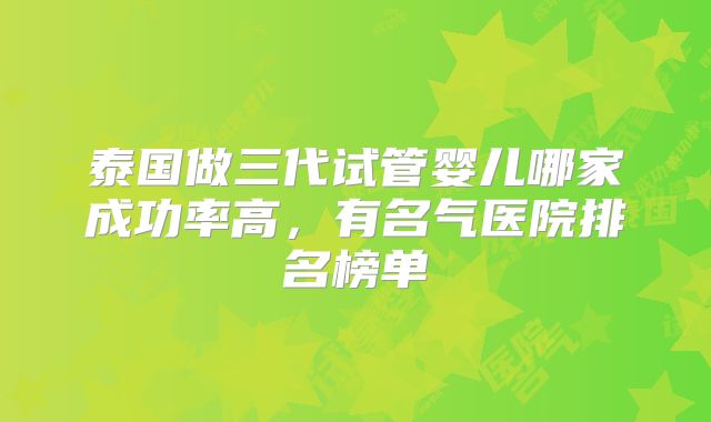 泰国做三代试管婴儿哪家成功率高,有名气医院排名榜单