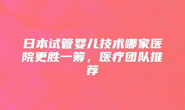 日本试管婴儿技术哪家医院更胜一筹,医疗团队推荐