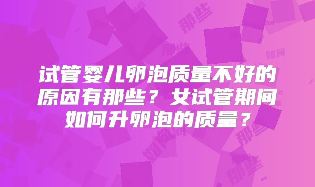 试管婴儿卵泡质量不好的原因有那些?女试管期间如何升卵泡的质量?