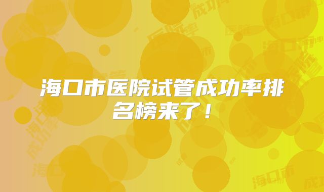 海口市医院试管成功率排名榜来了！