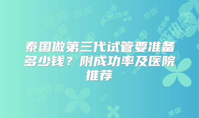 泰国做第三代试管要准备多少钱？附成功率及医院推荐