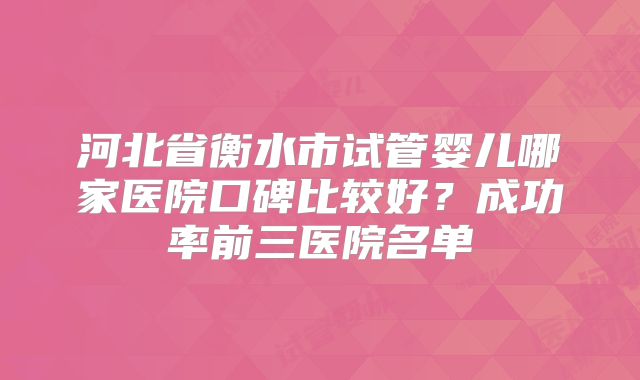 河北省衡水市试管婴儿哪家医院口碑比较好？成功率前三医院名单