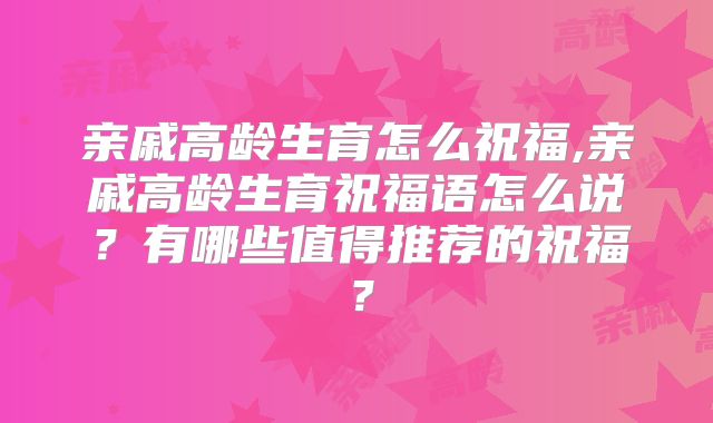 亲戚高龄生育怎么祝福,亲戚高龄生育祝福语怎么说?有哪些值得推荐的祝福?