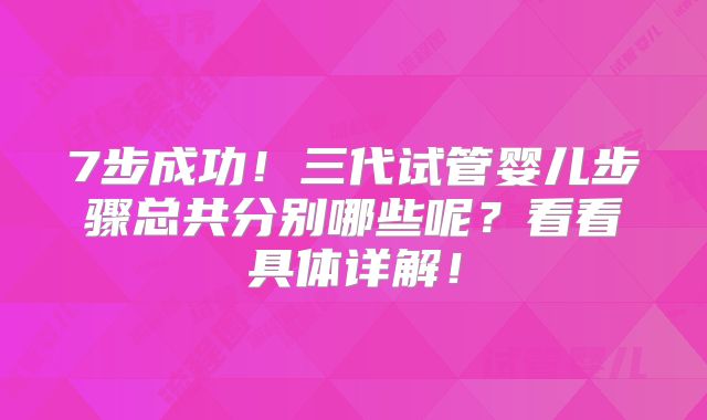 7步成功！三代试管婴儿步骤总共分别哪些呢？看看具体详解！