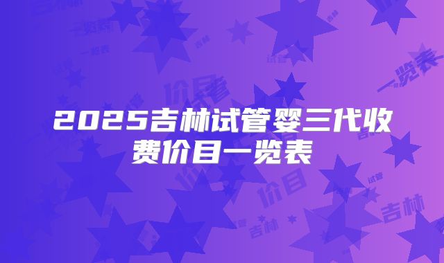 2025吉林试管婴三代收费价目一览表
