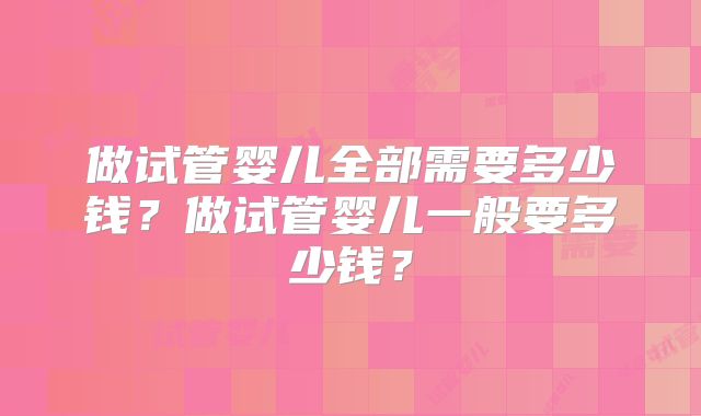做试管婴儿全部需要多少钱?做试管婴儿一般要多少钱?