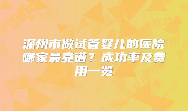 深州市做试管婴儿的医院哪家最靠谱?成功率及费用一览