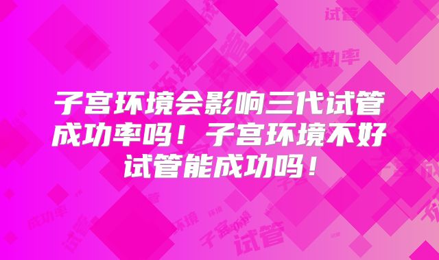 子宫环境会影响三代试管成功率吗!子宫环境不好试管能成功吗!