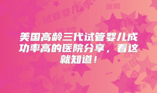 美国高龄三代试管婴儿成功率高的医院分享,看这就知道!