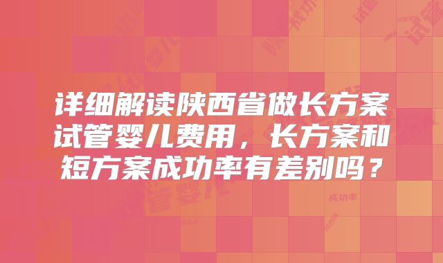 详细解读陕西省做长方案试管婴儿费用，长方案和短方案成功率有差别吗？