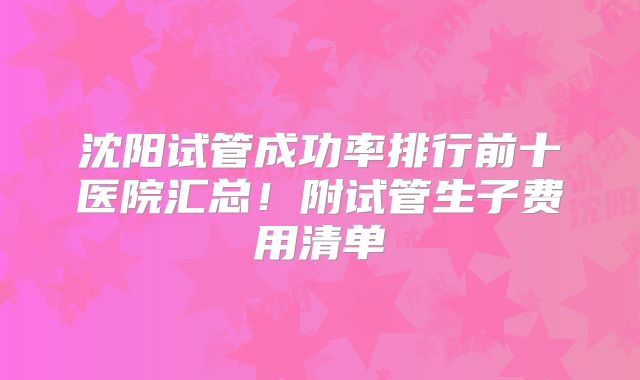 沈阳试管成功率排行前十医院汇总！附试管生子费用清单
